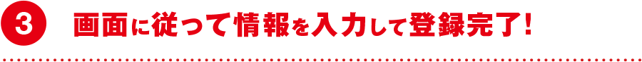 3 画面に従って情報を入力して登録完了！